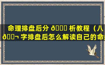 命理排盘后分 💐 析教程（八 🐬 字排盘后怎么解读自己的命盘）